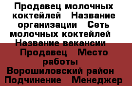 Продавец молочных коктейлей › Название организации ­ Сеть молочных коктейлей › Название вакансии ­ Продавец › Место работы ­ Ворошиловский район › Подчинение ­ Менеджер по персоналу › Минимальный оклад ­ 500 › Возраст от ­ 17 - Волгоградская обл. Работа » Вакансии   . Волгоградская обл.